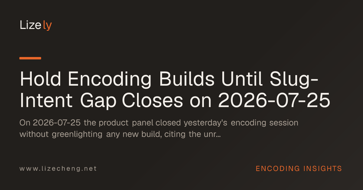 Hold Encoding Builds Until Slug-Intent Gap Closes on 2026-07-25