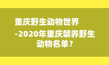 重庆野生动物世界
-2020年重庆禁养野生动物名单？-图1