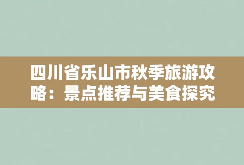 四川省乐山市秋季旅游攻略：景点推荐与美食探究-图1