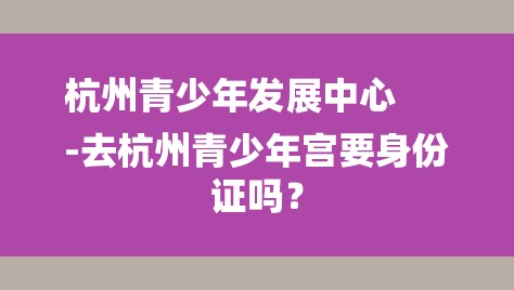 杭州青少年发展中心
-去杭州青少年宫要身份证吗？-图1