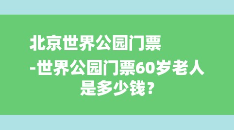 北京世界公园门票
-世界公园门票60岁老人是多少钱？-图1