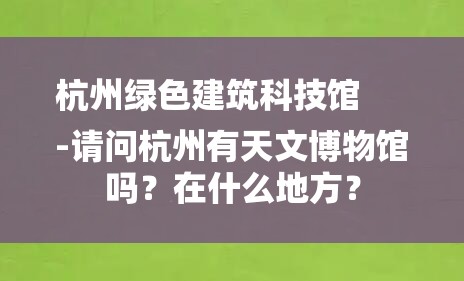 杭州绿色建筑科技馆
-请问杭州有天文博物馆吗？在什么地方？-图1