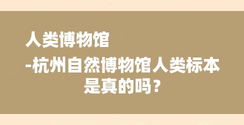 人类博物馆
-杭州自然博物馆人类标本是真的吗？-图1