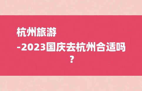 杭州旅游
-2023国庆去杭州合适吗？-图1