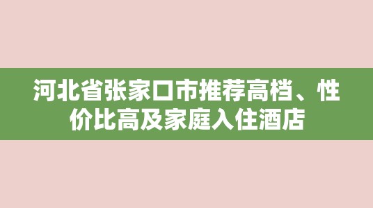 河北省张家口市推荐高档、性价比高及家庭入住酒店-图1