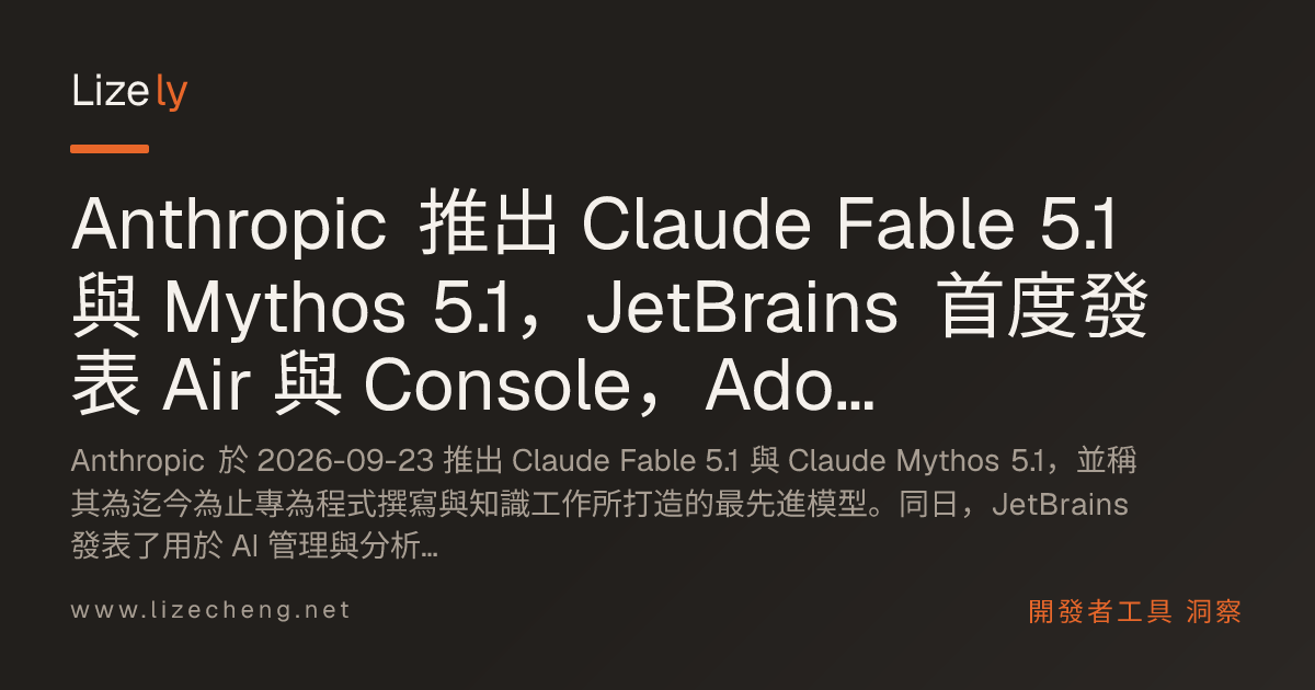 Anthropic 推出 Claude Fable 5.1 與 Mythos 5.1，JetBrains 首度發表 Air 與 Console，Adobe AEM 新增 MCP 伺服器，代理工具持續擴展