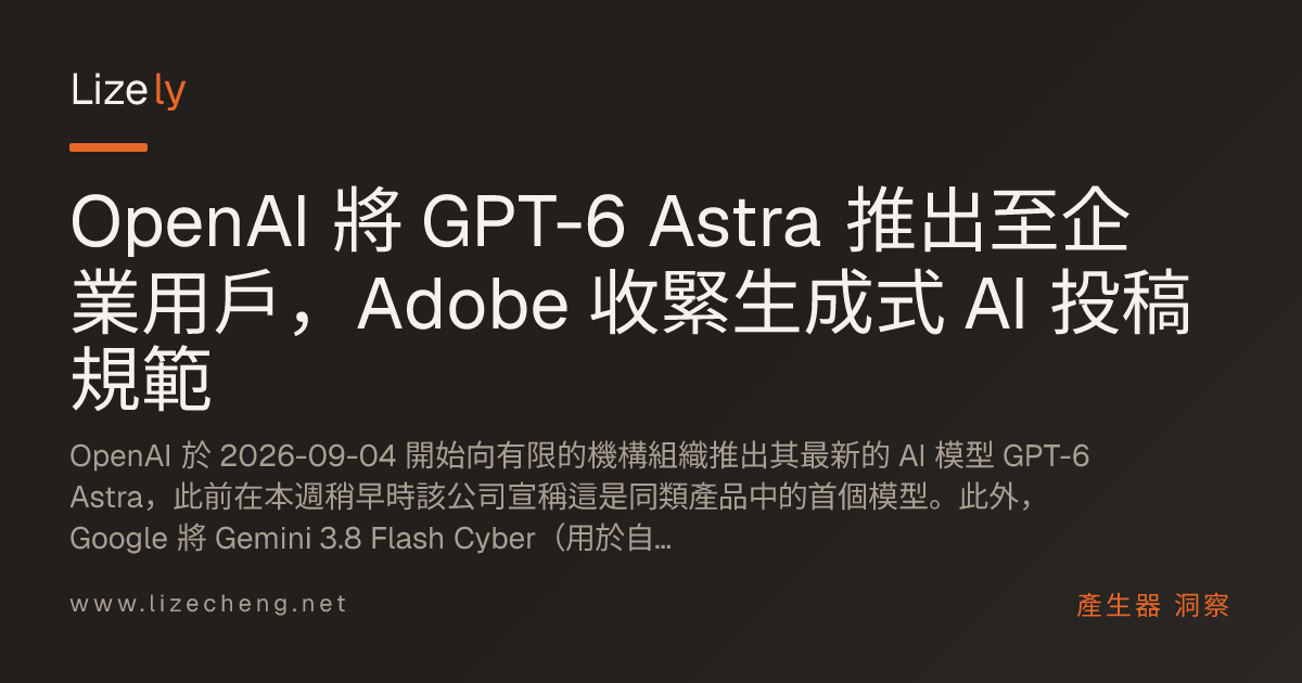 OpenAI 將 GPT-6 Astra 推出至企業用戶，Adobe 收緊生成式 AI 投稿規範
