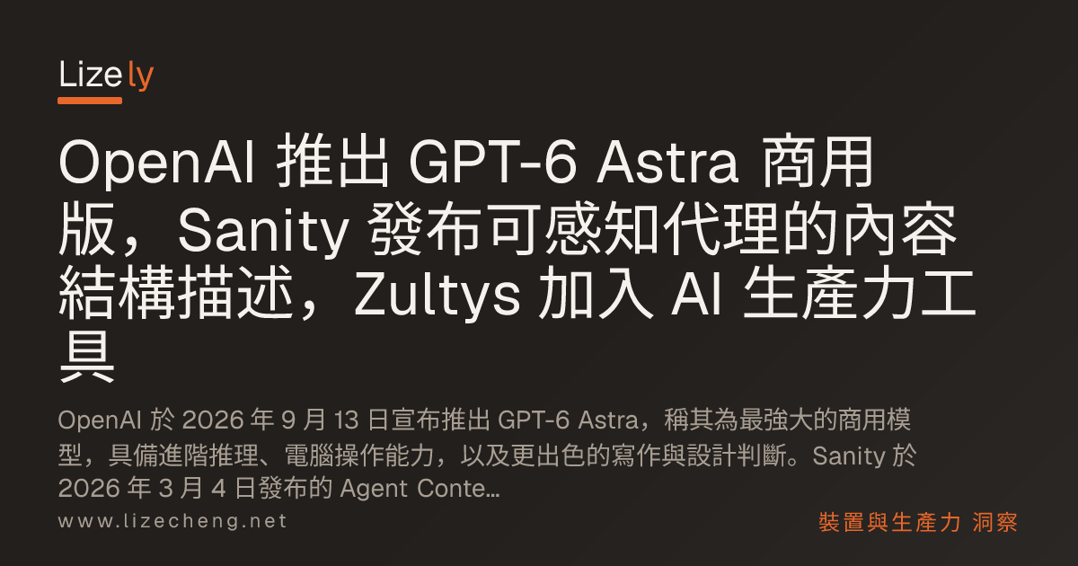 OpenAI 推出 GPT-6 Astra 商用版，Sanity 發布可感知代理的內容結構描述，Zultys 加入 AI 生產力工具